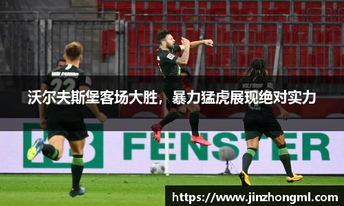 沃尔夫斯堡客场大胜，暴力猛虎展现绝对实力