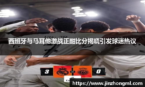 西班牙与马耳他激战正酣比分揭晓引发球迷热议