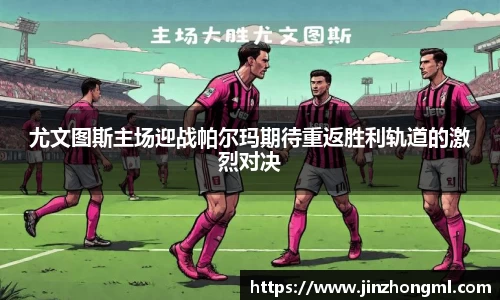 尤文图斯主场迎战帕尔玛期待重返胜利轨道的激烈对决