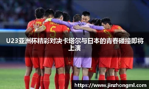U23亚洲杯精彩对决卡塔尔与日本的青春碰撞即将上演