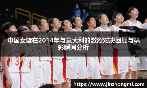 中国女篮在2014年与意大利的激烈对决回顾与精彩瞬间分析
