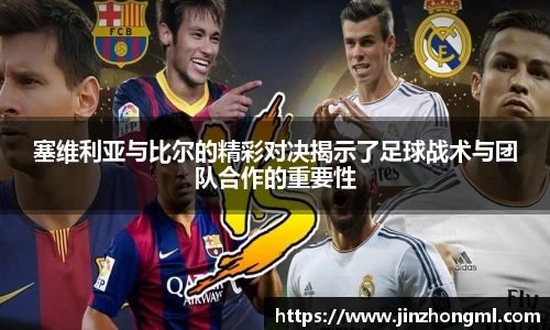 塞维利亚与比尔的精彩对决揭示了足球战术与团队合作的重要性