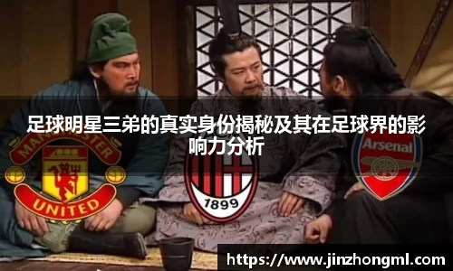 足球明星三弟的真实身份揭秘及其在足球界的影响力分析