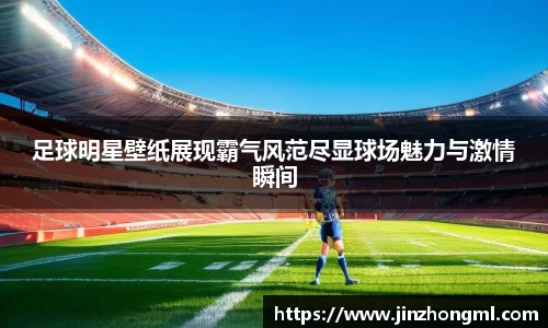 足球明星壁纸展现霸气风范尽显球场魅力与激情瞬间