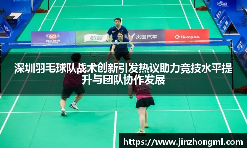 深圳羽毛球队战术创新引发热议助力竞技水平提升与团队协作发展